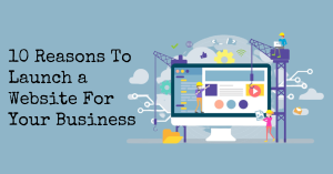 Top 10 Reasons To Launch a Website For Your Business